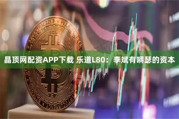 晶顶网配资APP下载 乐道L80:李斌有嘚瑟的资本