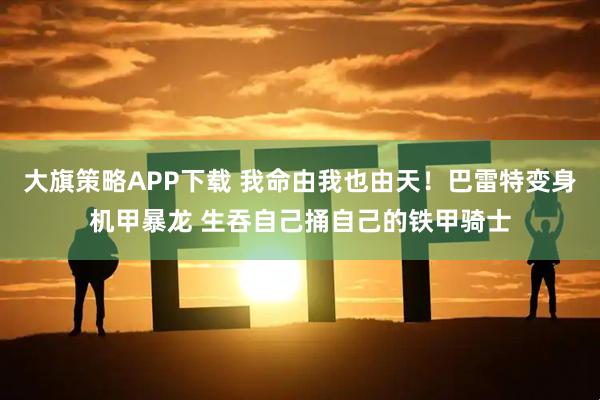 大旗策略APP下载 我命由我也由天！巴雷特变身机甲暴龙 生吞自己捅自己的铁甲骑士